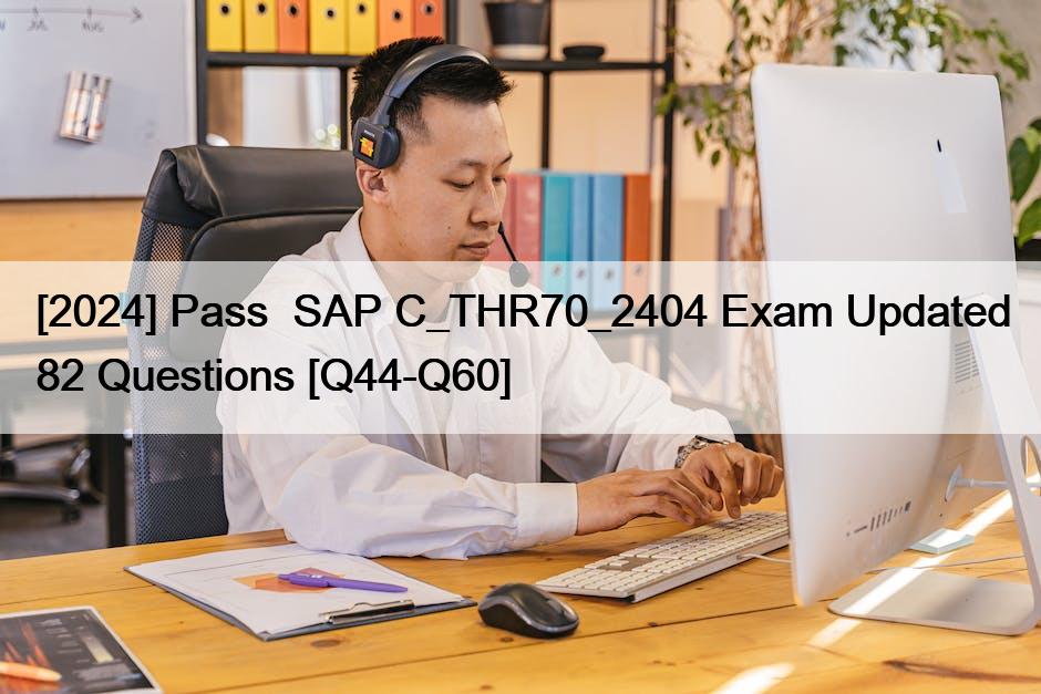 [2024] Pass  SAP C_THR70_2404 Exam Updated 82 Questions [Q44-Q60]