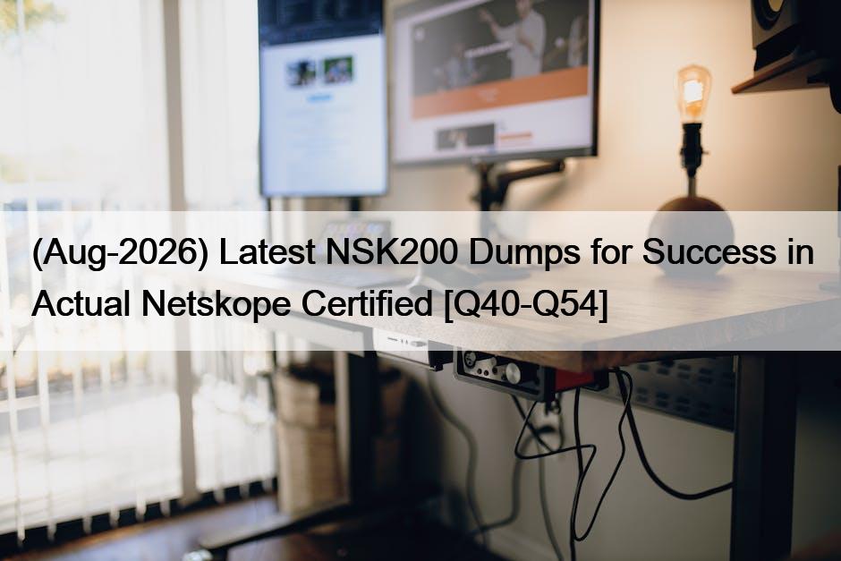 (Aug-2026) Latest NSK200 Dumps for Success in Actual Netskope Certified [Q40-Q54]