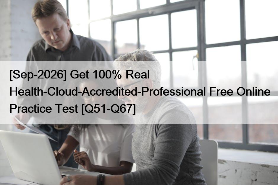 [Sep-2026] Get 100% Real Health-Cloud-Accredited-Professional Free Online Practice Test [Q51-Q67]