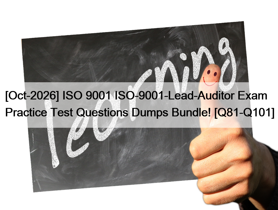 [Oct-2026] ISO 9001 ISO-9001-Lead-Auditor Exam Practice Test Questions Dumps Bundle! [Q81-Q101]