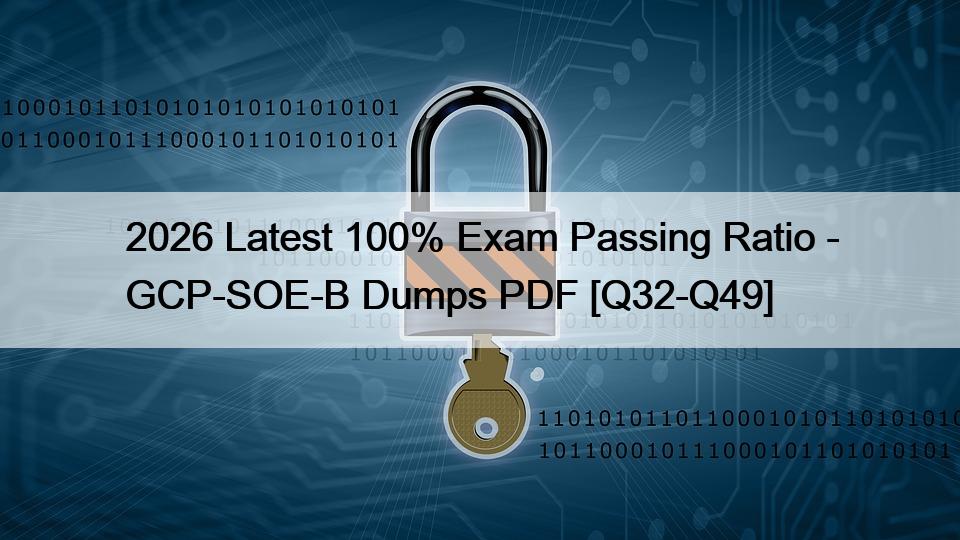 2026 Latest 100% Exam Passing Ratio – GCP-SOE-B Dumps PDF [Q32-Q49]