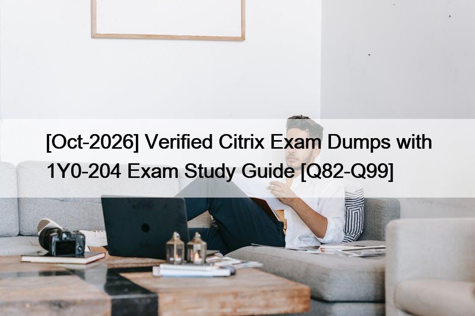 [Oct-2026] Verified Citrix Exam Dumps with 1Y0-204 Exam Study Guide [Q82-Q99]